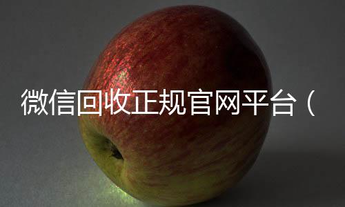 微信回收正规官24小时收微信网平台（高价微信回收平台）